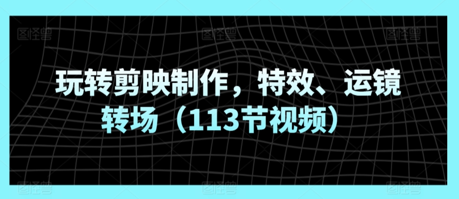 玩转剪映制作，特效、运镜转场（113节视频）-第一资源库