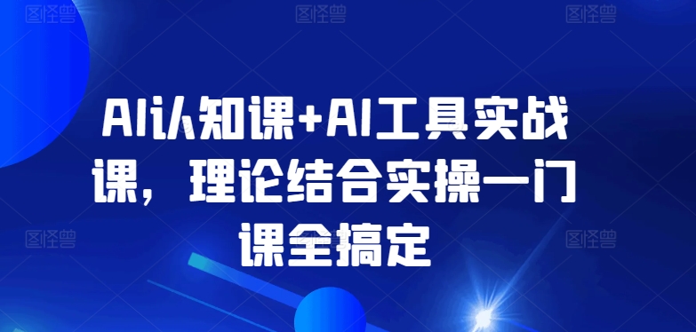 AI认知课+AI工具实战课，理论结合实操一门课全搞定-第一资源库