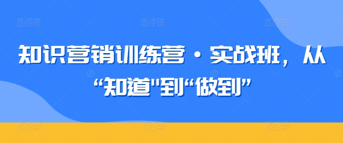 知识营销训练营·实战班，从“知道”到“做到”-第一资源库