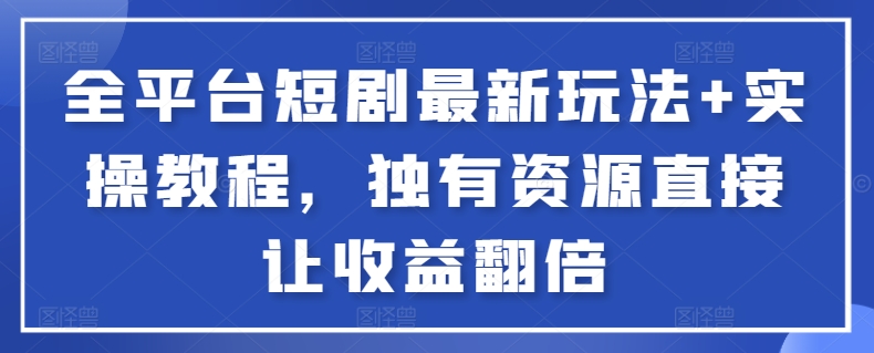 全平台短剧最新玩法+实操教程，独有资源直接让收益翻倍【揭秘】-第一资源库