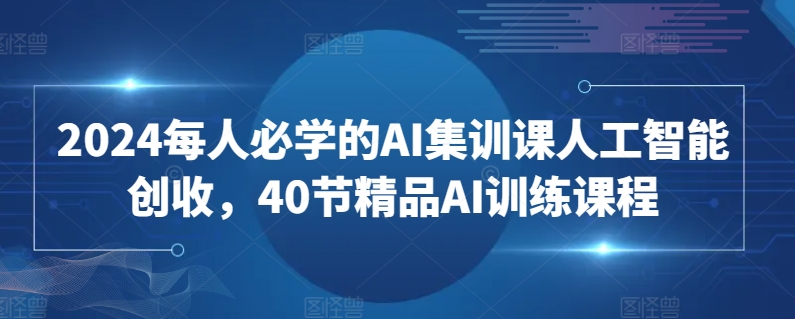 2024每人必学的AI集训课人工智能创收，40节精品AI训练课程-第一资源库