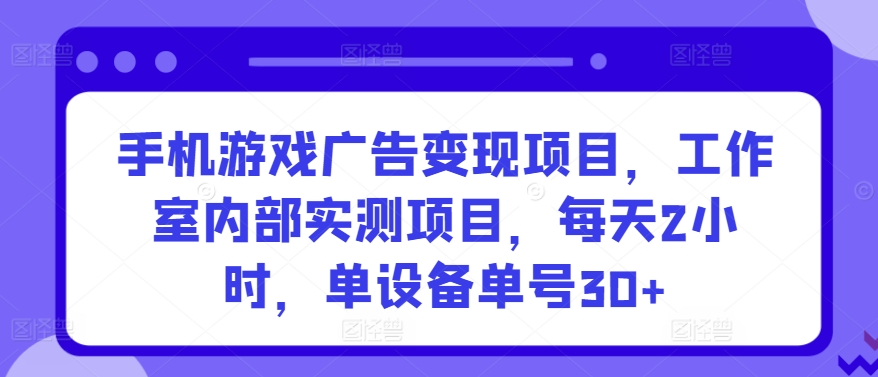 手机游戏广告变现项目，工作室内部实测项目，每天2小时，单设备单号30+【揭秘】-第一资源库