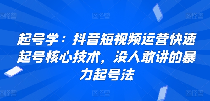 起号学：抖音短视频运营快速起号核心技术，没人敢讲的暴力起号法-第一资源库