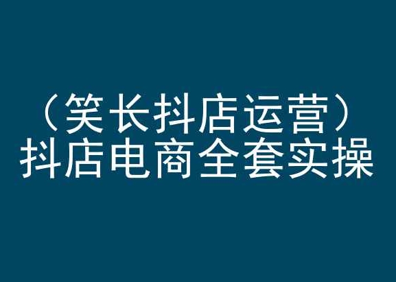 笑长抖店运营，抖店电商全套实操，抖音小店电商培训-第一资源库