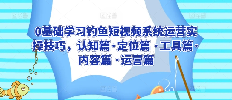 0基础学习钓鱼短视频系统运营实操技巧，认知篇·定位篇 ·工具篇·内容篇 ·运营篇-第一资源库