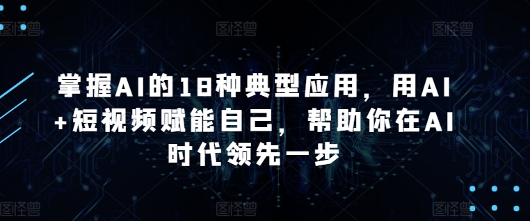 掌握AI的18种典型应用，用AI+短视频赋能自己，帮助你在AI时代领先一步-第一资源库