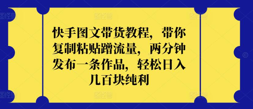 快手图文带货教程，带你复制粘贴蹭流量，两分钟发布一条作品，轻松日入几百块纯利【揭秘】-第一资源库