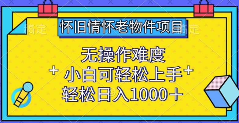 怀旧情怀老物件项目，无操作难度，小白可轻松上手，轻松日入1000+【揭秘】-第一资源库