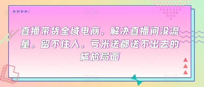 直播带货全域电商，解决直播间没流量，留不住人，亏米送都送不出去的尴尬局面-第一资源库