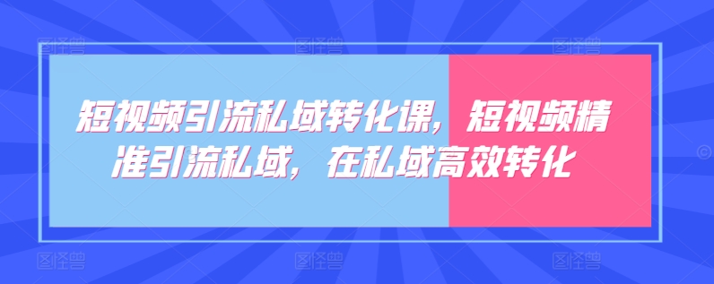 短视频引流私域转化课，短视频精准引流私域，在私域高效转化-第一资源库