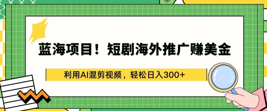 蓝海项目!短剧海外推广赚美金，利用AI混剪视频，轻松日入300+【揭秘】-第一资源库