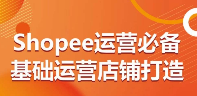 Shopee运营必备基础运营店铺打造，多层次的教你从0-1运营店铺-第一资源库