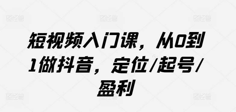 短视频入门课，从0到1做抖音，定位/起号/盈利-第一资源库