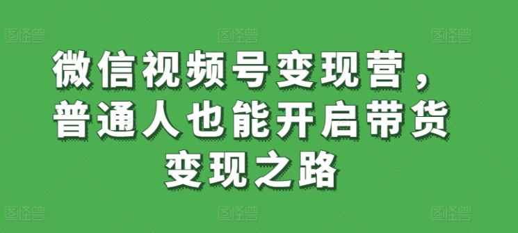 微信视频号变现营，普通人也能开启带货变现之路-第一资源库