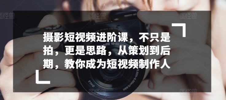 摄影短视频进阶课，不只是拍，更是思路，从策划到后期，教你成为短视频制作人-第一资源库