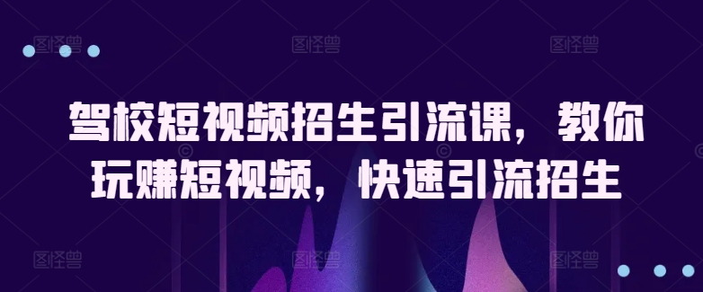 驾校短视频招生引流课，教你玩赚短视频，快速引流招生-第一资源库