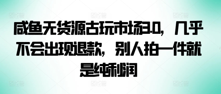 咸鱼无货源古玩市场3.0，几乎不会出现退款，别人拍一件就是纯利润【揭秘】-第一资源库