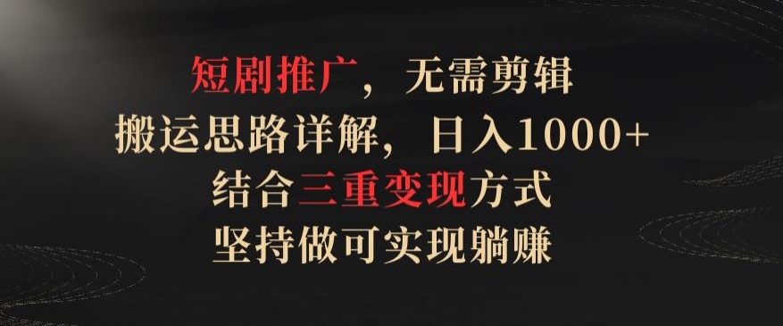 短剧推广，无需剪辑，搬运思路详解，日入1000+，结合三重变现方式，坚持做可实现躺赚【揭秘】-第一资源库