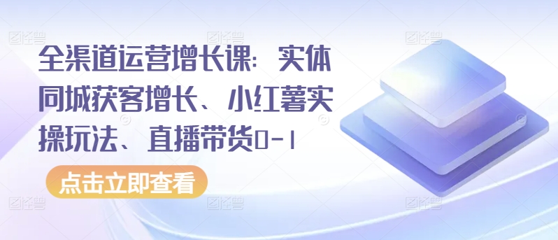 全渠道运营增长课：实体同城获客增长、小红薯实操玩法、直播带货0-1-第一资源库