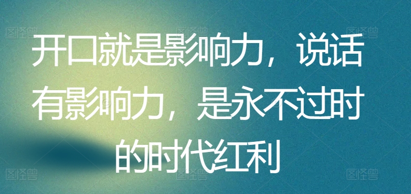 开口就是影响力，说话有影响力，是永不过时的时代红利-第一资源库