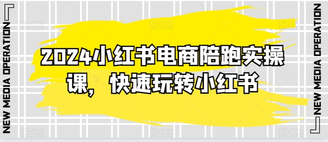 2024小红书电商陪跑实操课，快速玩转小红书，超过20节精细化课程-第一资源库