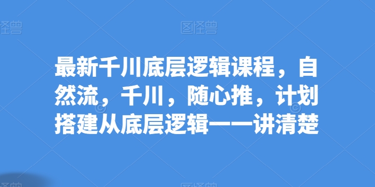 最新千川底层逻辑课程，自然流，千川，随心推，计划搭建从底层逻辑一一讲清楚-第一资源库