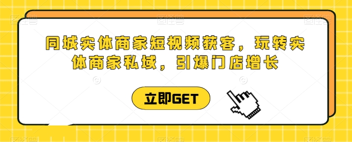 同城实体商家短视频获客直播课，玩转实体商家私域，引爆门店增长-第一资源库