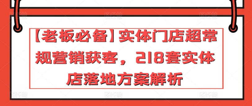 【老板必备】实体门店超常规营销获客，218套实体店落地方案解析-第一资源库