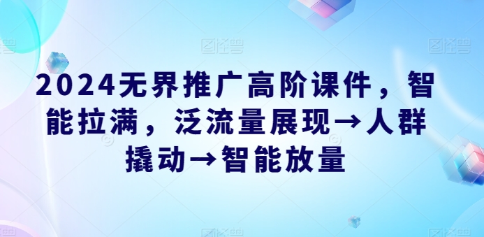 2024无界推广高阶课件，智能拉满，泛流量展现→人群撬动→智能放量-第一资源库