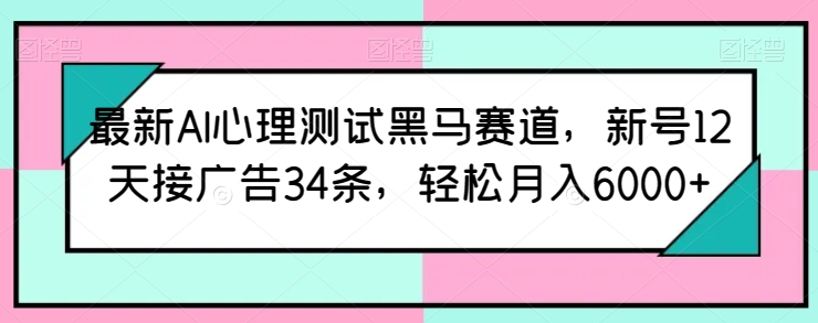 最新AI心理测试黑马赛道，新号12天接广告34条，轻松月入6000+【揭秘】-第一资源库