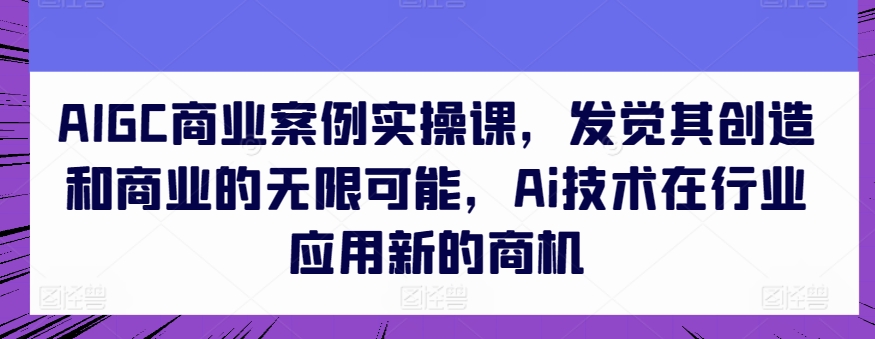 AIGC商业案例实操课，发觉其创造和商业的无限可能，Ai技术在行业应用新的商机-第一资源库