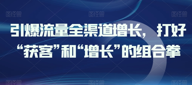 引爆流量全渠道增长，打好“获客”和“增长”的组合拳-第一资源库