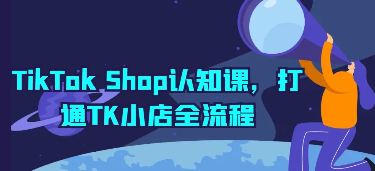 TikTok Shop认知课，打通TK小店全流程-第一资源库