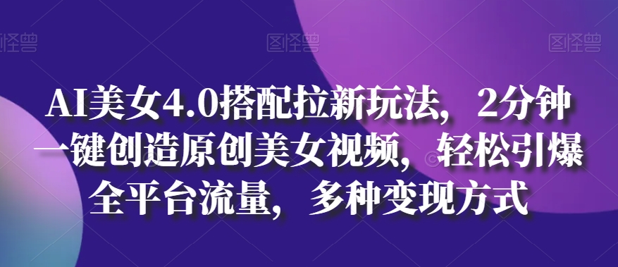 AI美女4.0搭配拉新玩法，2分钟一键创造原创美女视频，轻松引爆全平台流量，多种变现方式【揭秘】-第一资源库