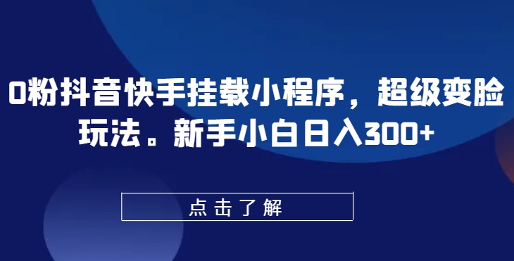 0粉抖音快手挂载小程序，超级变脸玩法，新手小白日入300+【揭秘】-第一资源库