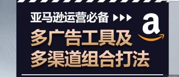 亚马逊运营必备，多广告工具及多渠道组合打法-第一资源库