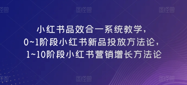 小红书品效合一系统教学，​0~1阶段小红书新品投放方法论，​1~10阶段小红书营销增长方法论-第一资源库