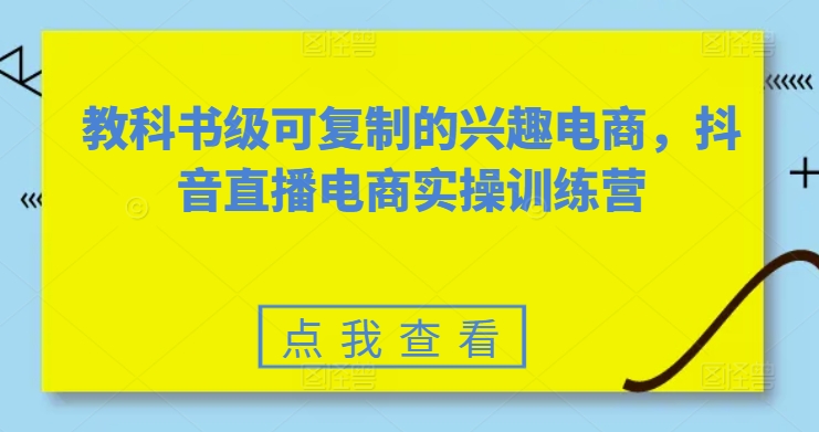 教科书级可复制的兴趣电商，抖音直播电商实操训练营-第一资源库