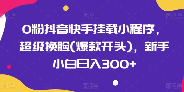 0粉抖音快手挂载小程序，超级换脸(爆款开头)，新手小白日入300+【揭秘】-第一资源库