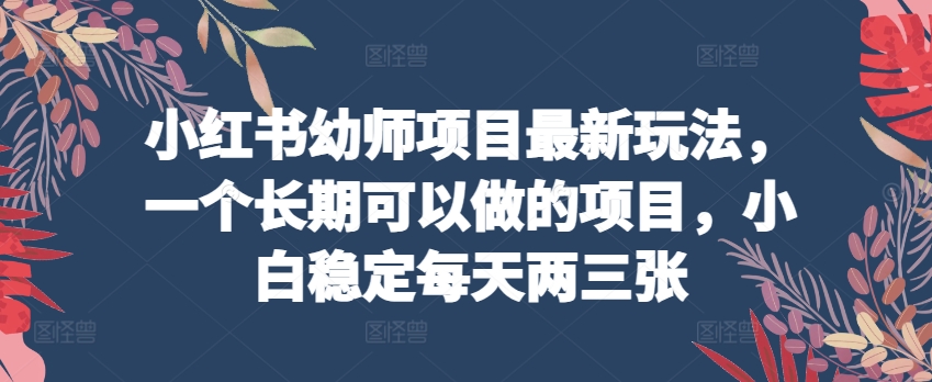 小红书幼师项目最新玩法，一个长期可以做的项目，小白稳定每天两三张-第一资源库