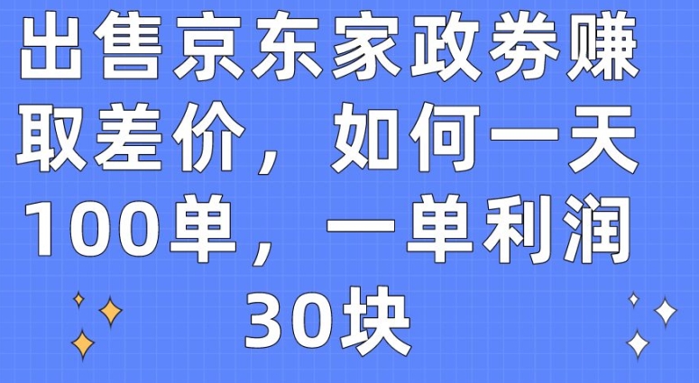 出售京东家政劵赚取差价，如何一天100单，一单利润30块【揭秘】-第一资源库