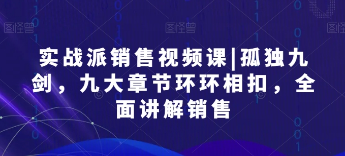 实战派销售视频课|孤独九剑，九大章节环环相扣，全面讲解销售-第一资源库