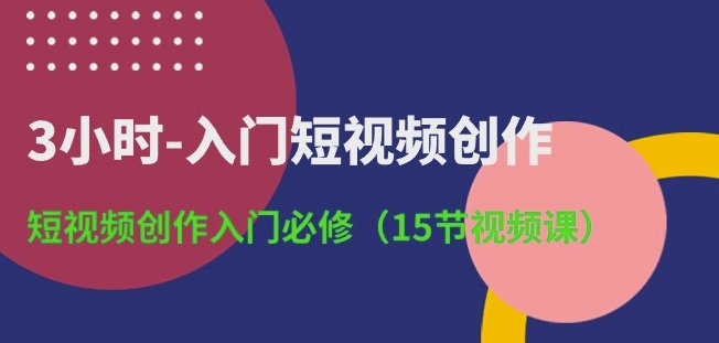 3小时-入门短视频创作：短视频创作入门必修(15节视频课)-第一资源库