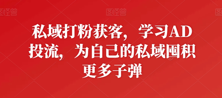 私域打粉获客，学习AD投流，为自己的私域囤积更多子弹-第一资源库