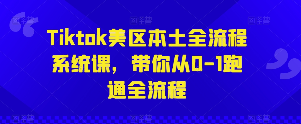 Tiktok美区本土全流程系统课，带你从0-1跑通全流程-第一资源库