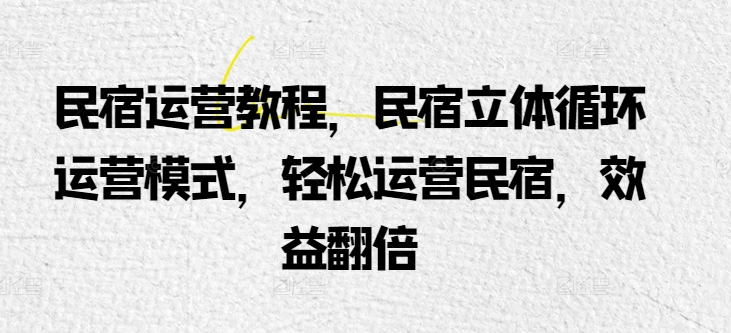 民宿运营教程，民宿立体循环运营模式，轻松运营民宿，效益翻倍-第一资源库