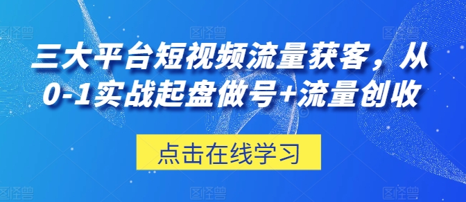 三大平台短视频流量获客，从0-1实战起盘做号+流量创收-第一资源库