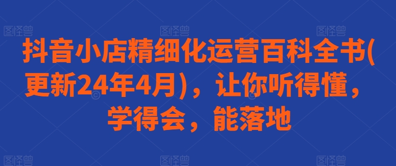 抖音小店精细化运营百科全书(更新24年4月)，让你听得懂，学得会，能落地-第一资源库