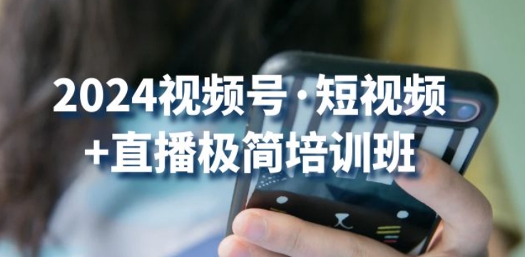 2024视频号·短视频+直播极简培训班：抓住视频号风口，流量红利-第一资源库