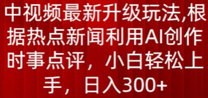 中视频最新升级玩法，根据热点新闻利用AI创作时事点评，日入300+【揭秘】-第一资源库